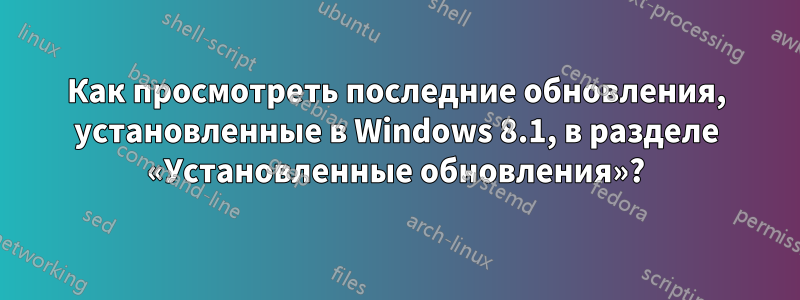 Как просмотреть последние обновления, установленные в Windows 8.1, в разделе «Установленные обновления»?