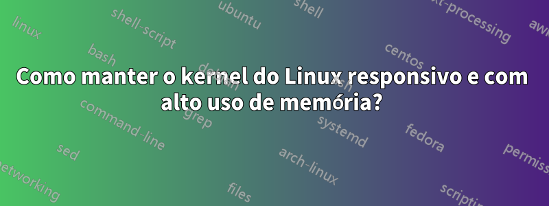 Como manter o kernel do Linux responsivo e com alto uso de memória?