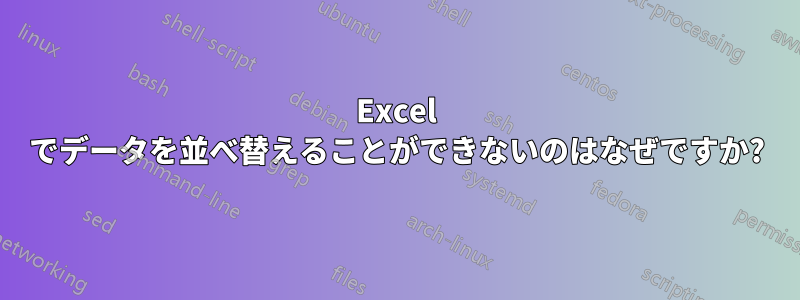 Excel でデータを並べ替えることができないのはなぜですか?