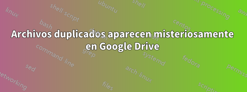 Archivos duplicados aparecen misteriosamente en Google Drive