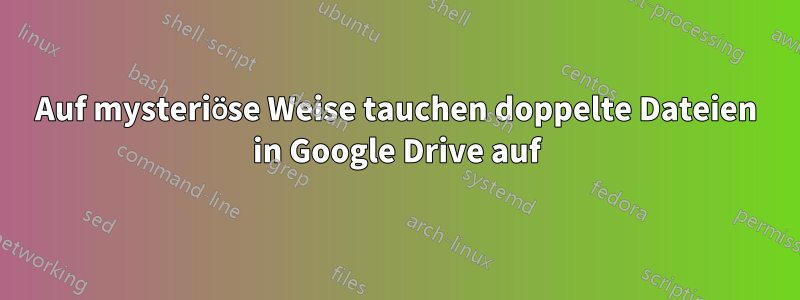 Auf mysteriöse Weise tauchen doppelte Dateien in Google Drive auf