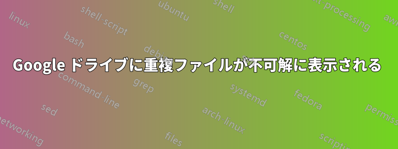 Google ドライブに重複ファイルが不可解に表示される