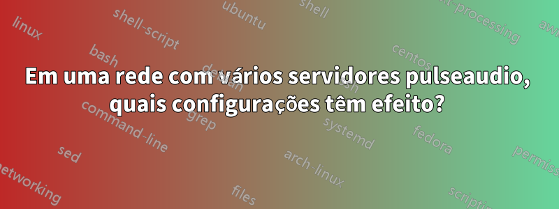 Em uma rede com vários servidores pulseaudio, quais configurações têm efeito?