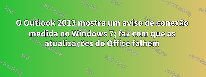 O Outlook 2013 mostra um aviso de conexão medida no Windows 7; faz com que as atualizações do Office falhem