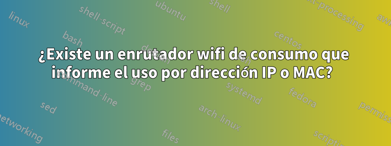 ¿Existe un enrutador wifi de consumo que informe el uso por dirección IP o MAC? 