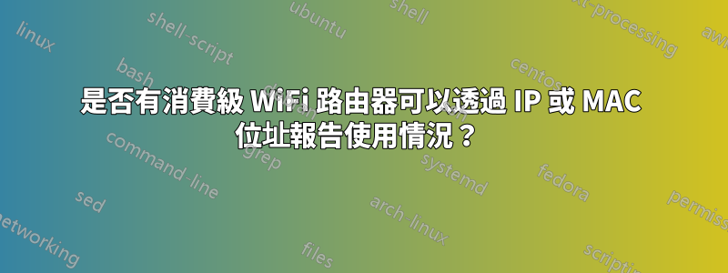 是否有消費級 WiFi 路由器可以透過 IP 或 MAC 位址報告使用情況？ 