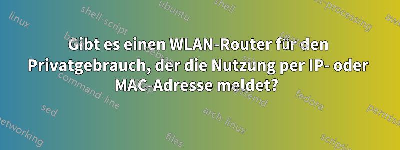 Gibt es einen WLAN-Router für den Privatgebrauch, der die Nutzung per IP- oder MAC-Adresse meldet? 