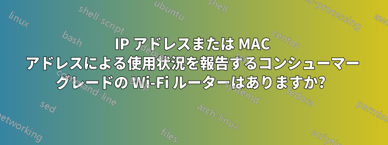 IP アドレスまたは MAC アドレスによる使用状況を報告するコンシューマー グレードの Wi-Fi ルーターはありますか? 