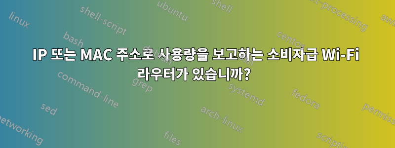 IP 또는 MAC 주소로 사용량을 보고하는 소비자급 Wi-Fi 라우터가 있습니까? 