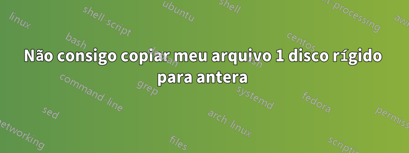 Não consigo copiar meu arquivo 1 disco rígido para antera