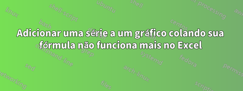 Adicionar uma série a um gráfico colando sua fórmula não funciona mais no Excel