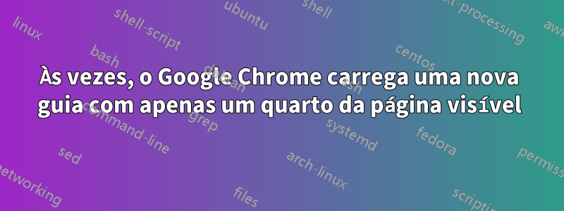 Às vezes, o Google Chrome carrega uma nova guia com apenas um quarto da página visível