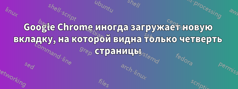 Google Chrome иногда загружает новую вкладку, на которой видна только четверть страницы