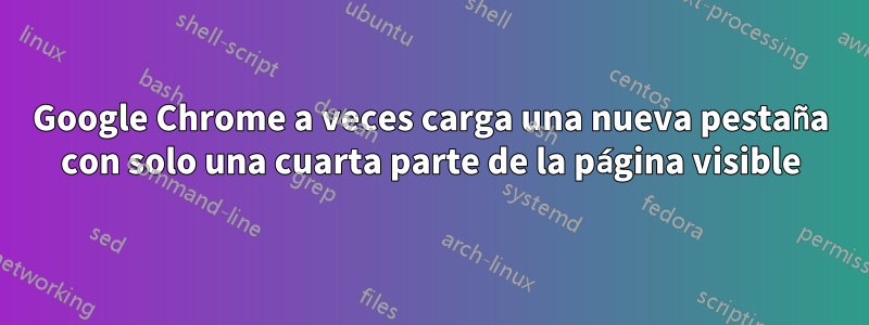 Google Chrome a veces carga una nueva pestaña con solo una cuarta parte de la página visible