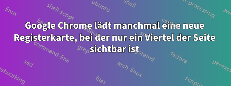 Google Chrome lädt manchmal eine neue Registerkarte, bei der nur ein Viertel der Seite sichtbar ist