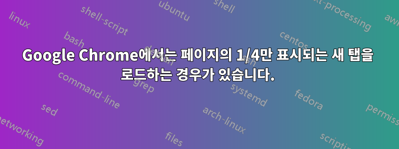 Google Chrome에서는 페이지의 1/4만 표시되는 새 탭을 로드하는 경우가 있습니다.