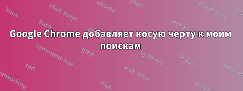 Google Chrome добавляет косую черту к моим поискам