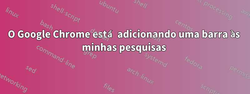 O Google Chrome está adicionando uma barra às minhas pesquisas