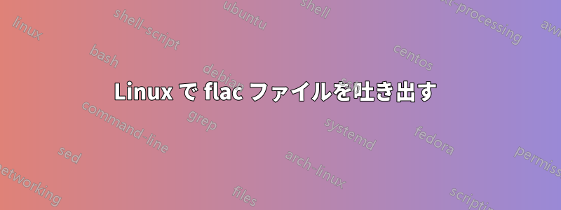 Linux で flac ファイルを吐き出す 