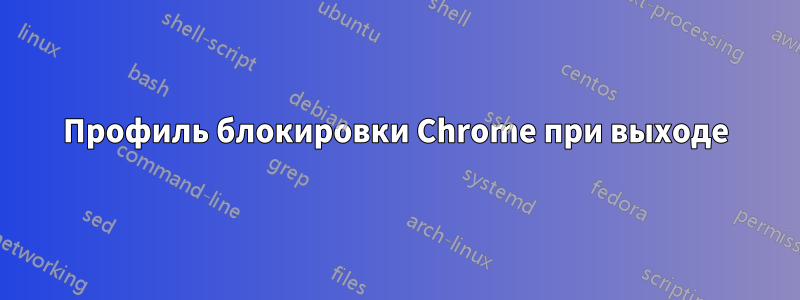 Профиль блокировки Chrome при выходе