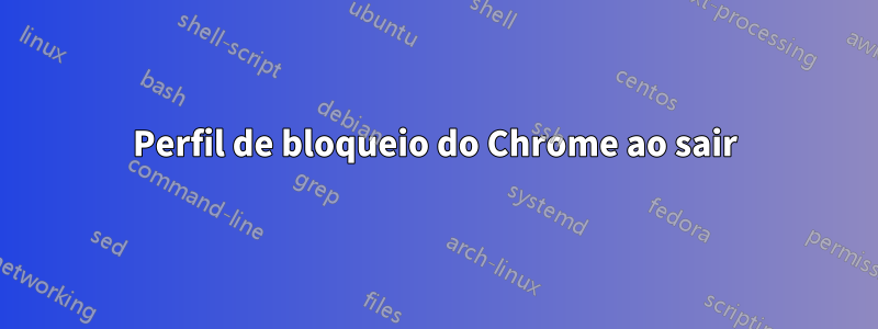 Perfil de bloqueio do Chrome ao sair