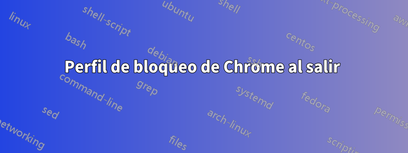 Perfil de bloqueo de Chrome al salir