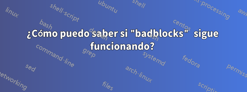 ¿Cómo puedo saber si "badblocks" sigue funcionando?