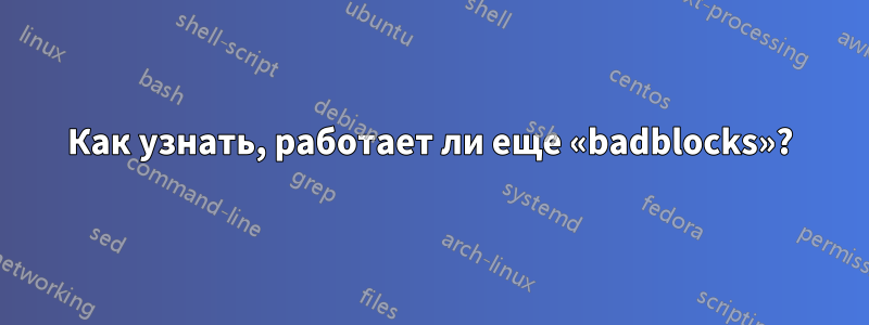 Как узнать, работает ли еще «badblocks»?