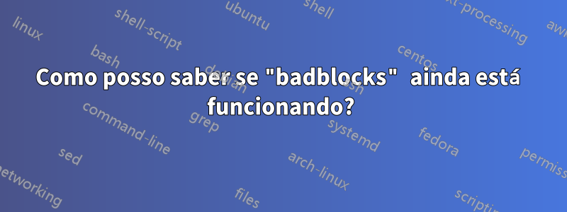 Como posso saber se "badblocks" ainda está funcionando?