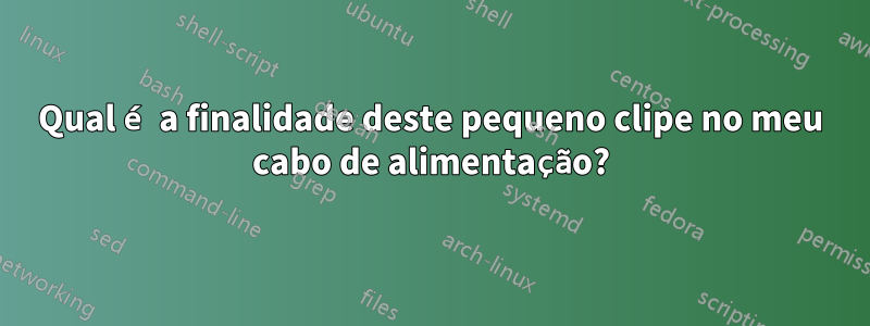 Qual é a finalidade deste pequeno clipe no meu cabo de alimentação?