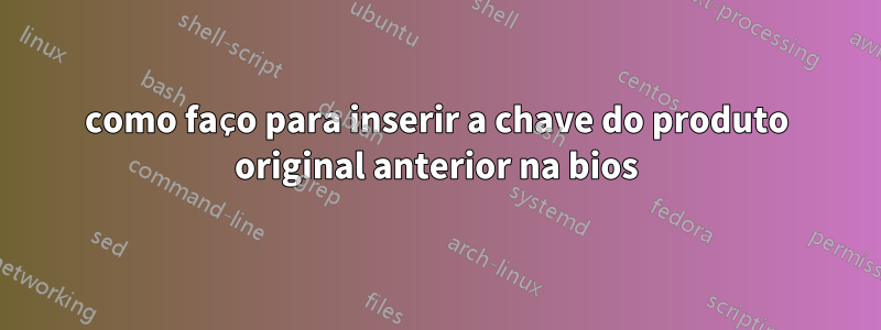 como faço para inserir a chave do produto original anterior na bios