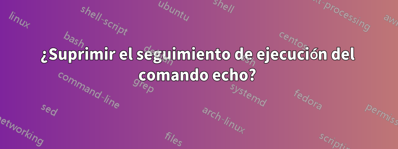 ¿Suprimir el seguimiento de ejecución del comando echo?