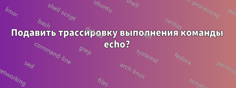 Подавить трассировку выполнения команды echo?