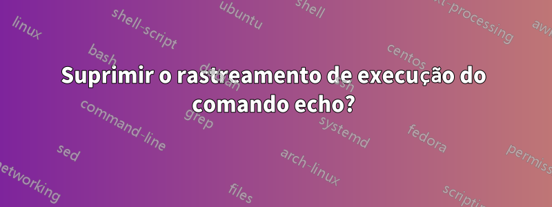 Suprimir o rastreamento de execução do comando echo?