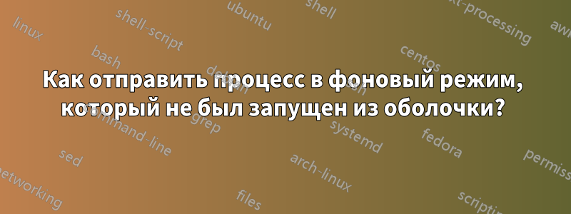 Как отправить процесс в фоновый режим, который не был запущен из оболочки?