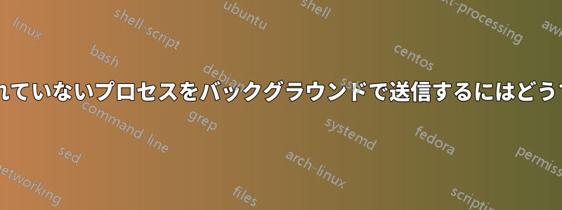 シェルから開始されていないプロセスをバックグラウンドで送信するにはどうすればよいですか?