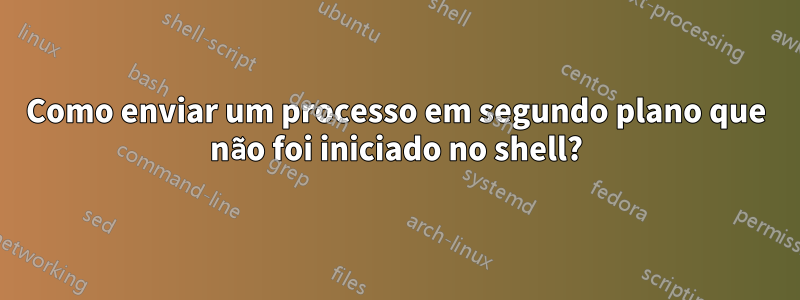 Como enviar um processo em segundo plano que não foi iniciado no shell?