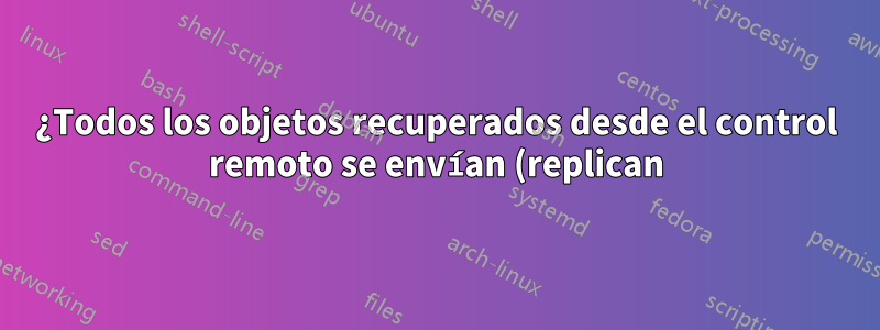 ¿Todos los objetos recuperados desde el control remoto se envían (replican) a otros repositorios?