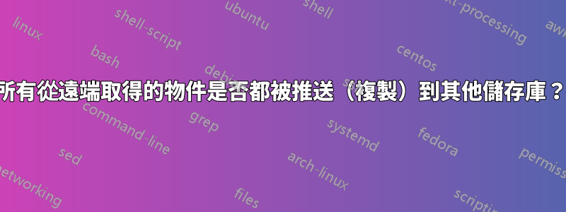 所有從遠端取得的物件是否都被推送（複製）到其他儲存庫？