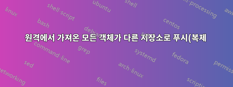 원격에서 가져온 모든 객체가 다른 저장소로 푸시(복제)되고 있습니까?