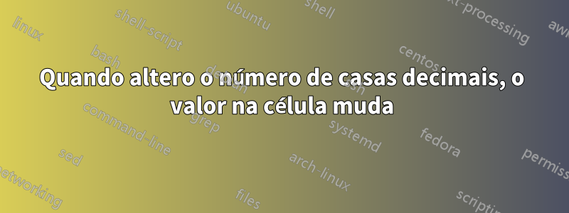 Quando altero o número de casas decimais, o valor na célula muda