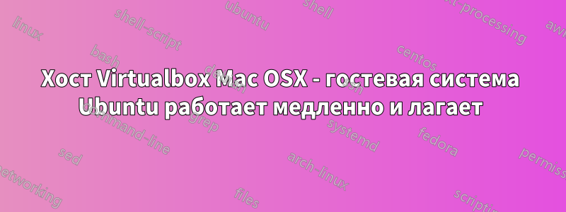 Хост Virtualbox Mac OSX - гостевая система Ubuntu работает медленно и лагает