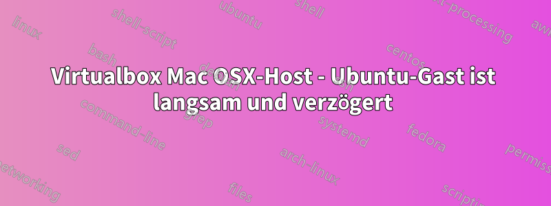 Virtualbox Mac OSX-Host - Ubuntu-Gast ist langsam und verzögert