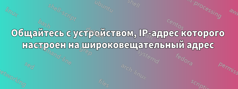 Общайтесь с устройством, IP-адрес которого настроен на широковещательный адрес