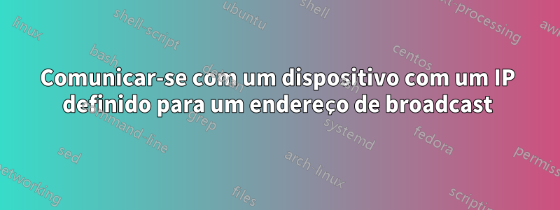 Comunicar-se com um dispositivo com um IP definido para um endereço de broadcast