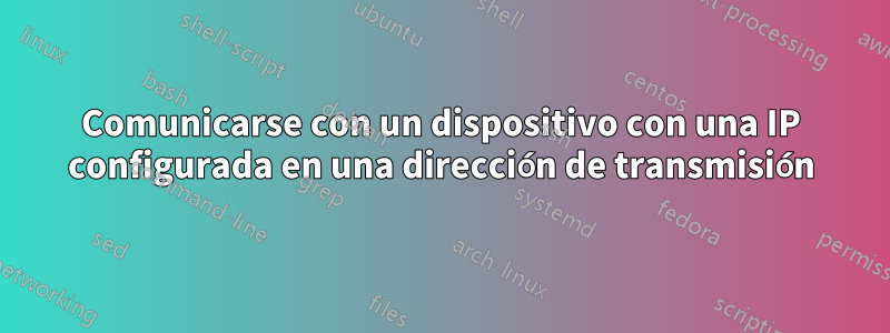 Comunicarse con un dispositivo con una IP configurada en una dirección de transmisión