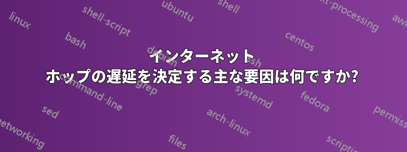 インターネット ホップの遅延を決定する主な要因は何ですか?