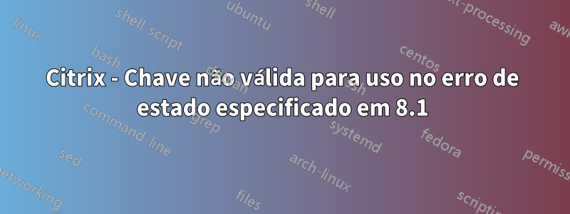 Citrix - Chave não válida para uso no erro de estado especificado em 8.1