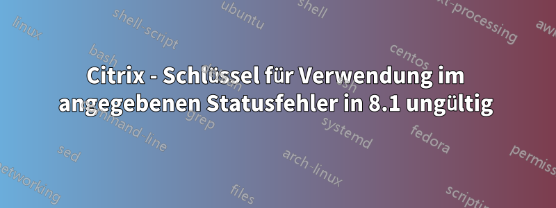 Citrix - Schlüssel für Verwendung im angegebenen Statusfehler in 8.1 ungültig