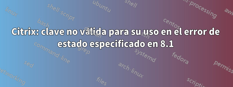 Citrix: clave no válida para su uso en el error de estado especificado en 8.1